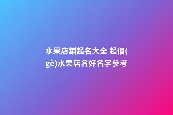 水果店鋪起名大全 起個(gè)水果店名好名字參考-第1張-店鋪起名-玄機(jī)派